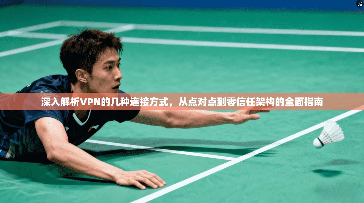 深入解析VPN的几种连接方式，从点对点到零信任架构的全面指南
