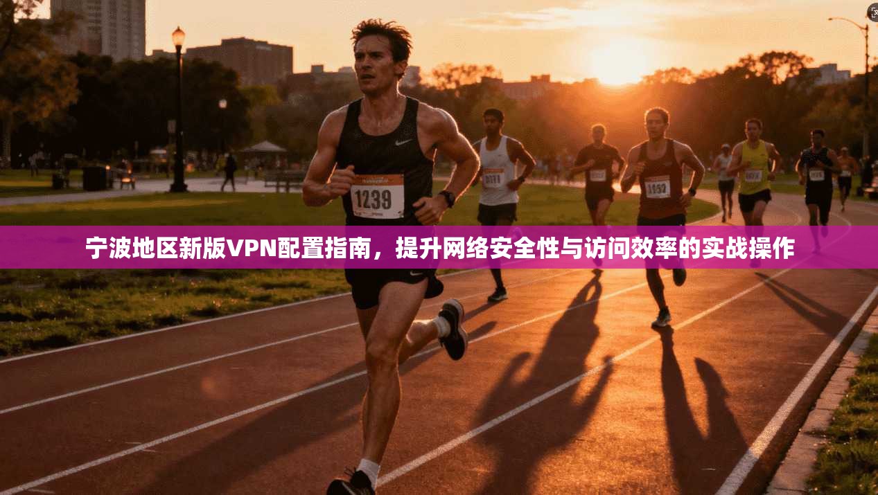 宁波地区新版VPN配置指南，提升网络安全性与访问效率的实战操作