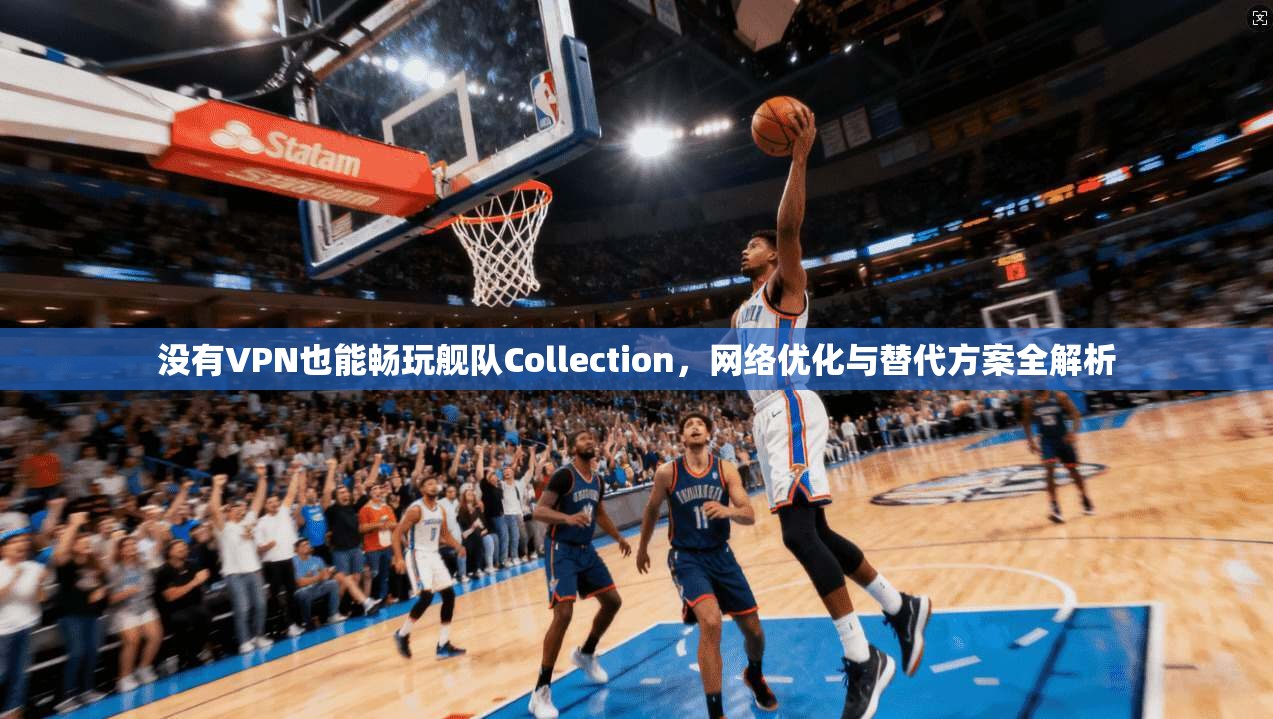 没有VPN也能畅玩舰队Collection，网络优化与替代方案全解析