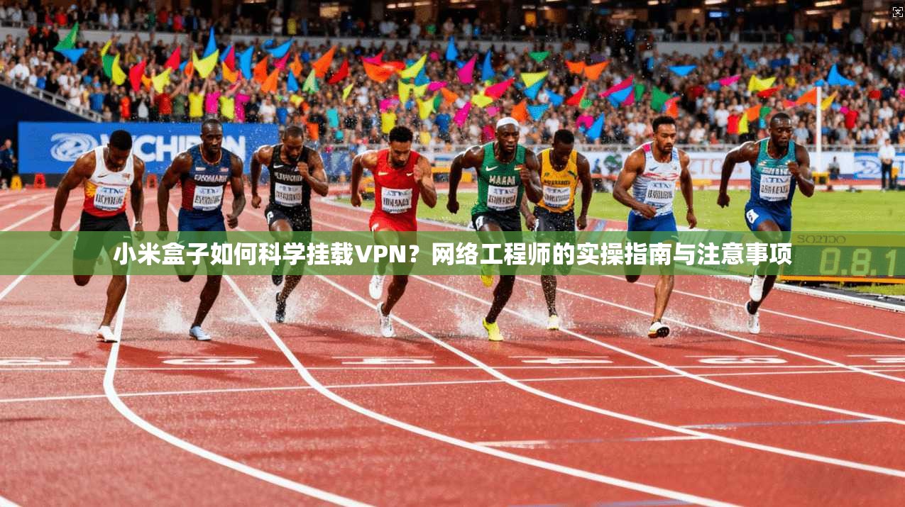 小米盒子如何科学挂载VPN?网络工程师的实操指南与注意事项