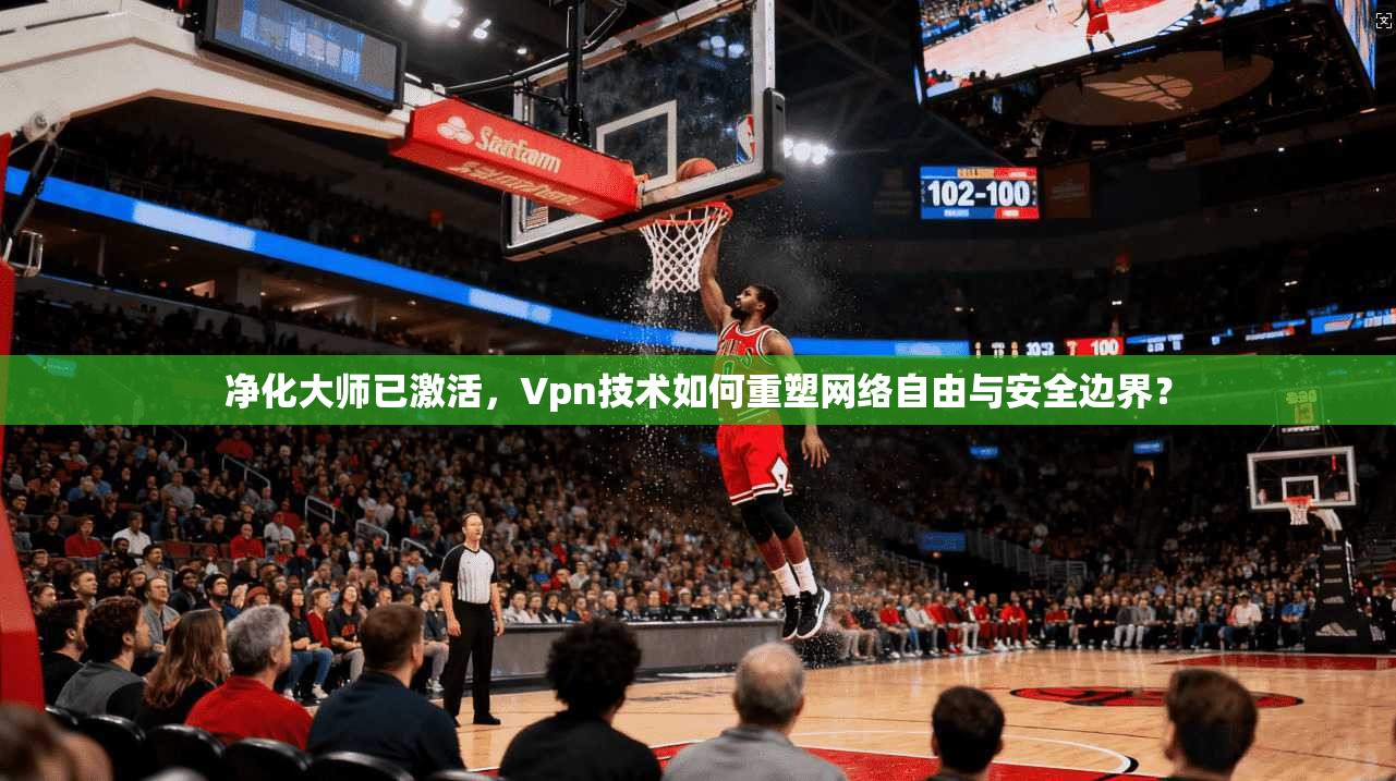 净化大师已激活,Vpn技术如何重塑网络自由与安全边界?