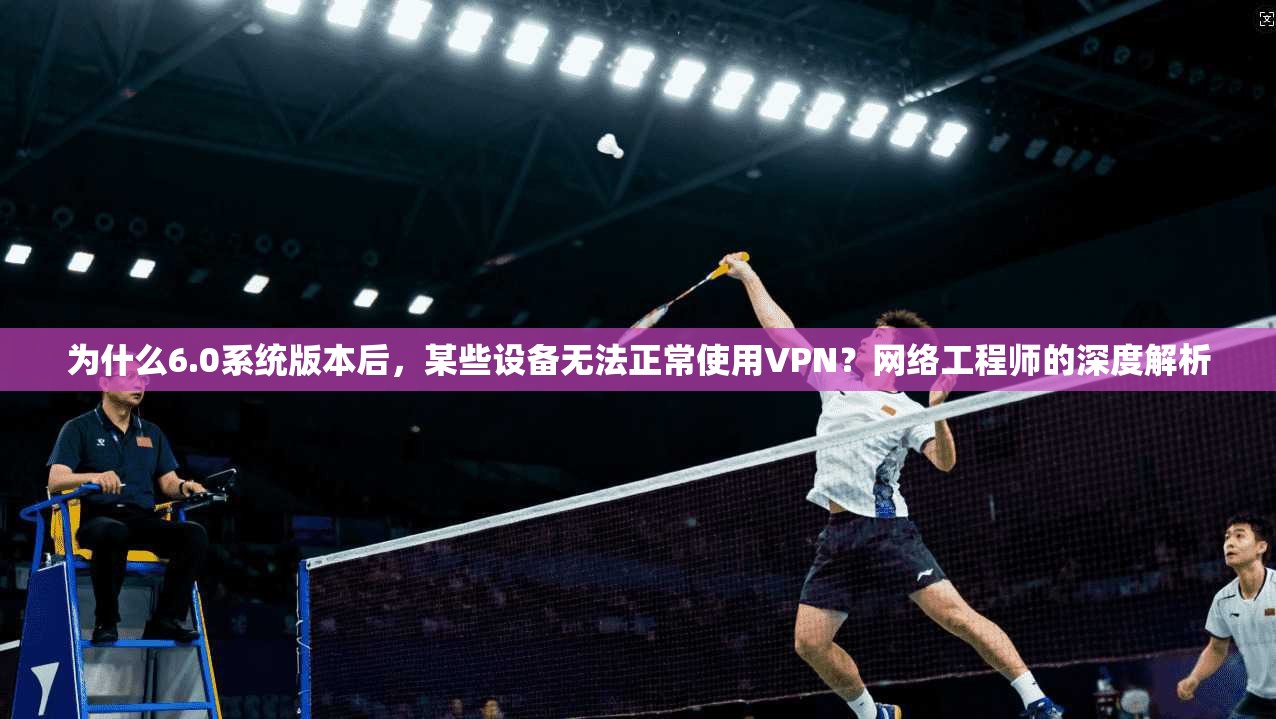 为什么6.0系统版本后，某些设备无法正常使用VPN？网络工程师的深度解析