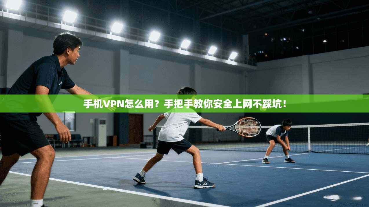 手机VPN怎么用？手把手教你安全上网不踩坑！