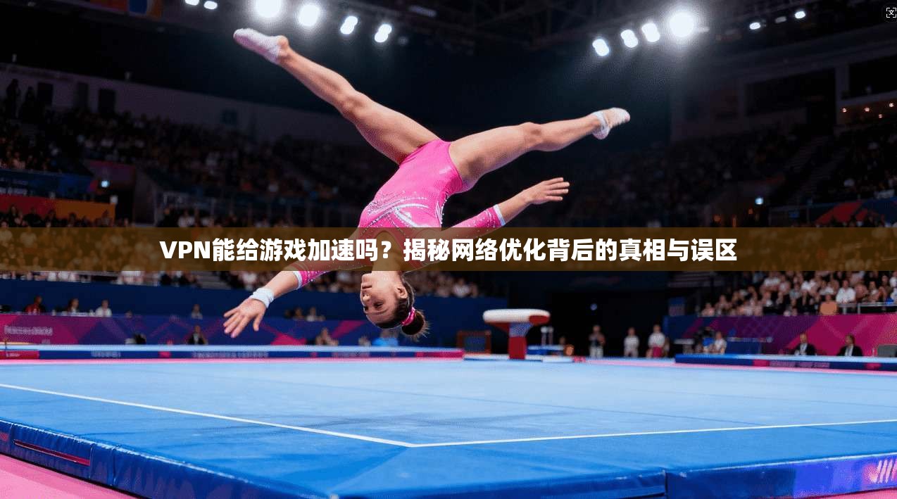 VPN能给游戏加速吗？揭秘网络优化背后的真相与误区
