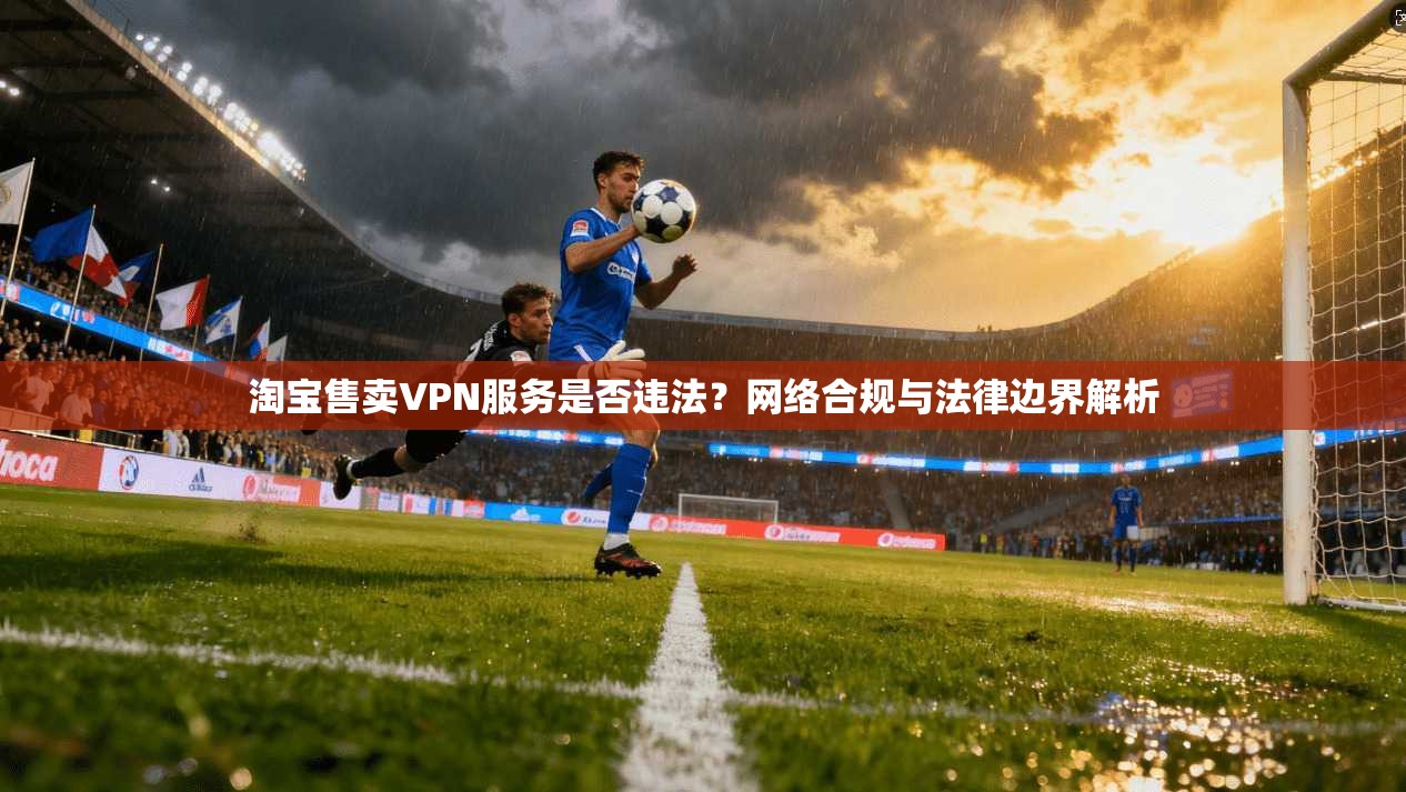 淘宝售卖VPN服务是否违法？网络合规与法律边界解析