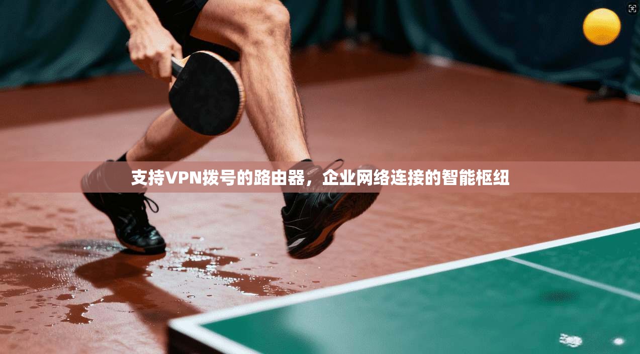 支持VPN拨号的路由器，企业网络连接的智能枢纽