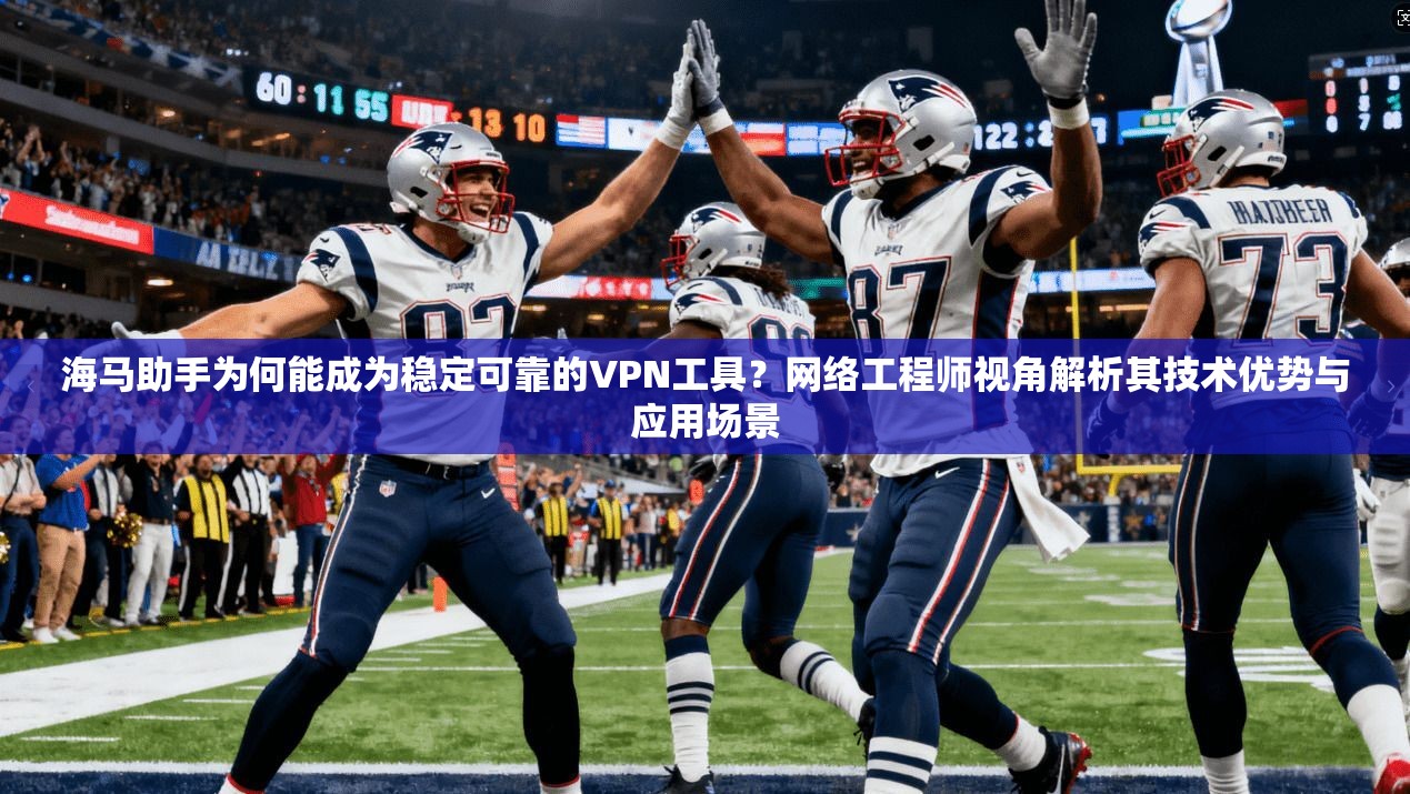 海马助手为何能成为稳定可靠的VPN工具?网络工程师视角解析其技术优势与应用场景