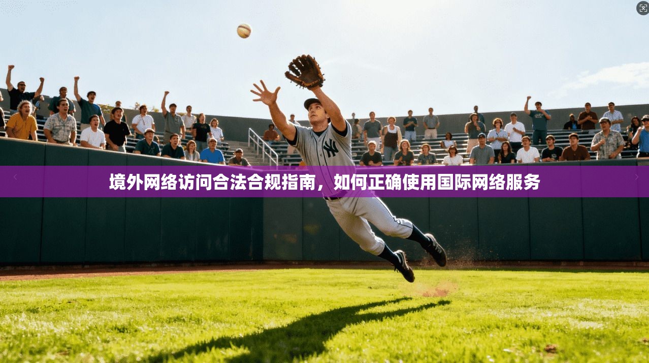 境外网络访问合法合规指南,如何正确使用国际网络服务