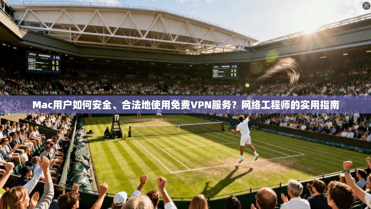 Mac用户如何安全、合法地使用免费VPN服务？网络工程师的实用指南