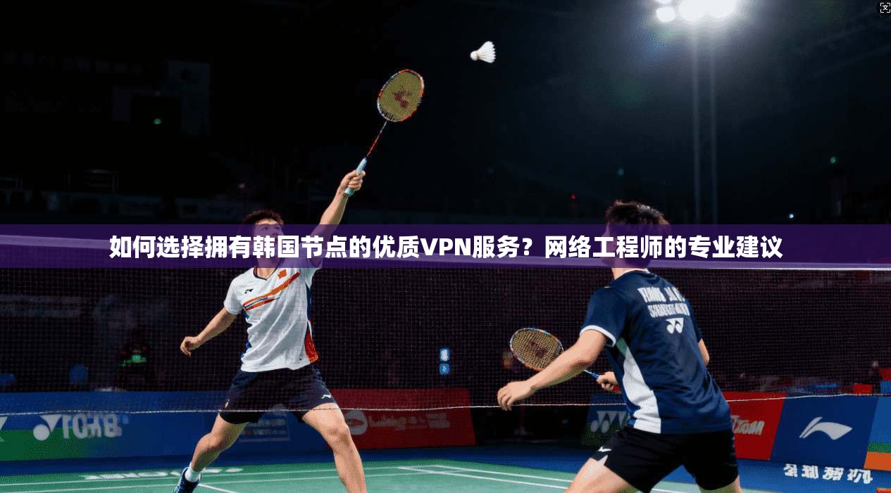 如何选择拥有韩国节点的优质VPN服务？网络工程师的专业建议