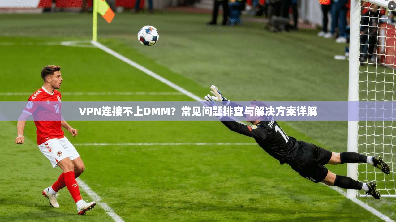 VPN连接不上DMM？常见问题排查与解决方案详解
