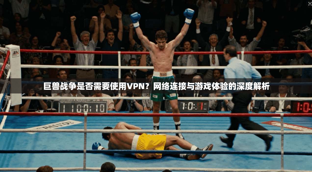 巨兽战争是否需要使用VPN?网络连接与游戏体验的深度解析