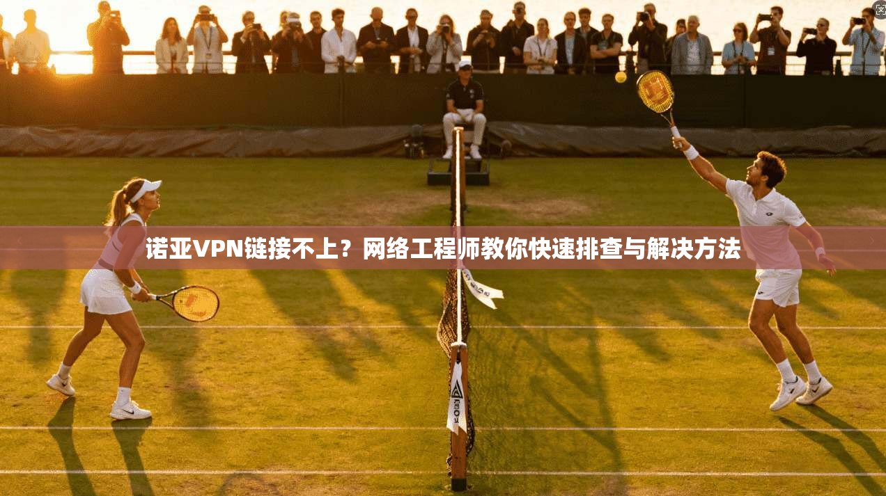 诺亚VPN链接不上?网络工程师教你快速排查与解决方法