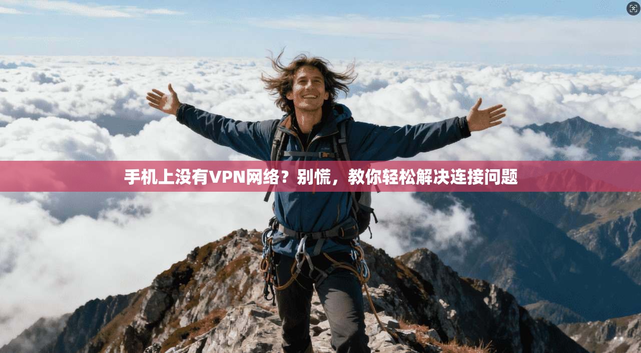 手机上没有VPN网络?别慌,教你轻松解决连接问题 手机上没有VPN网络?别慌,教你轻松解决连接问题