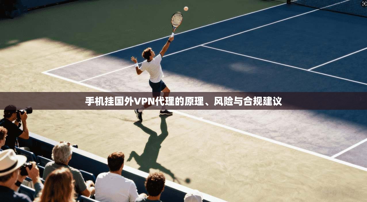 手机挂国外VPN代理的原理、风险与合规建议