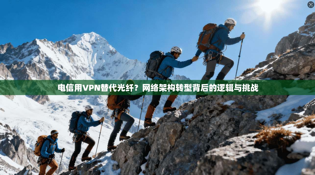 电信用VPN替代光纤?网络架构转型背后的逻辑与挑战