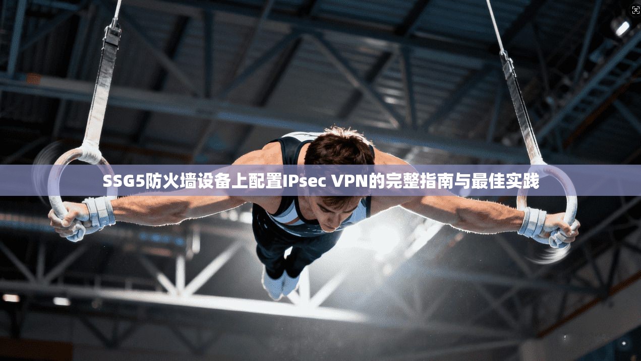 SSG5防火墙设备上配置IPsec VPN的完整指南与最佳实践