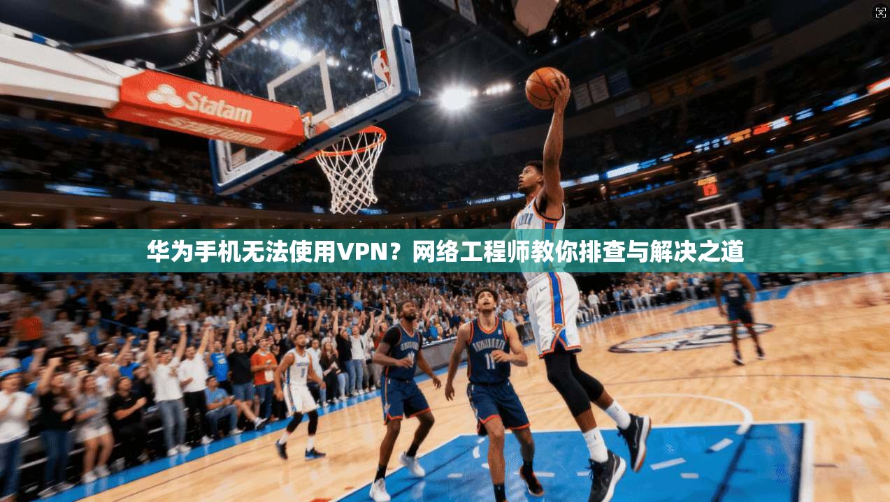 华为手机无法使用VPN?网络工程师教你排查与解决之道