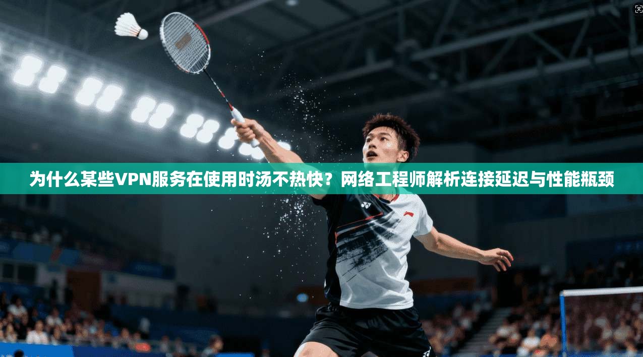 为什么某些VPN服务在使用时汤不热快?网络工程师解析连接延迟与性能瓶颈