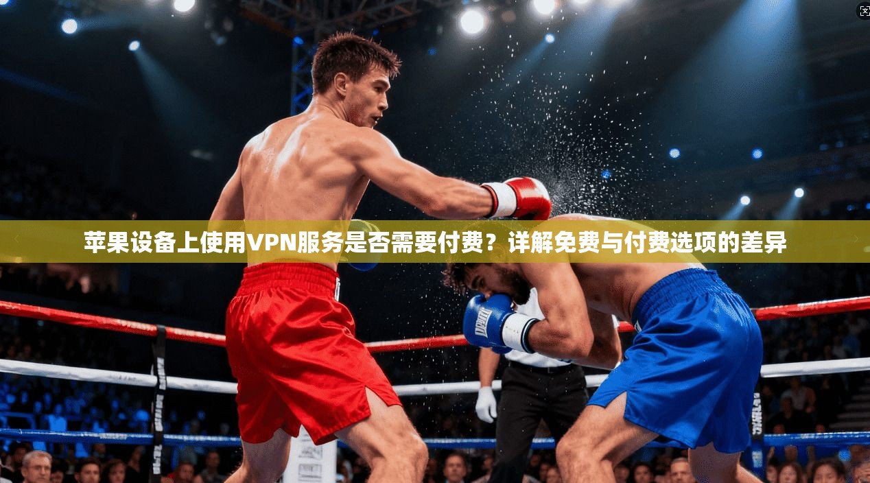 苹果设备上使用VPN服务是否需要付费？详解免费与付费选项的差异
