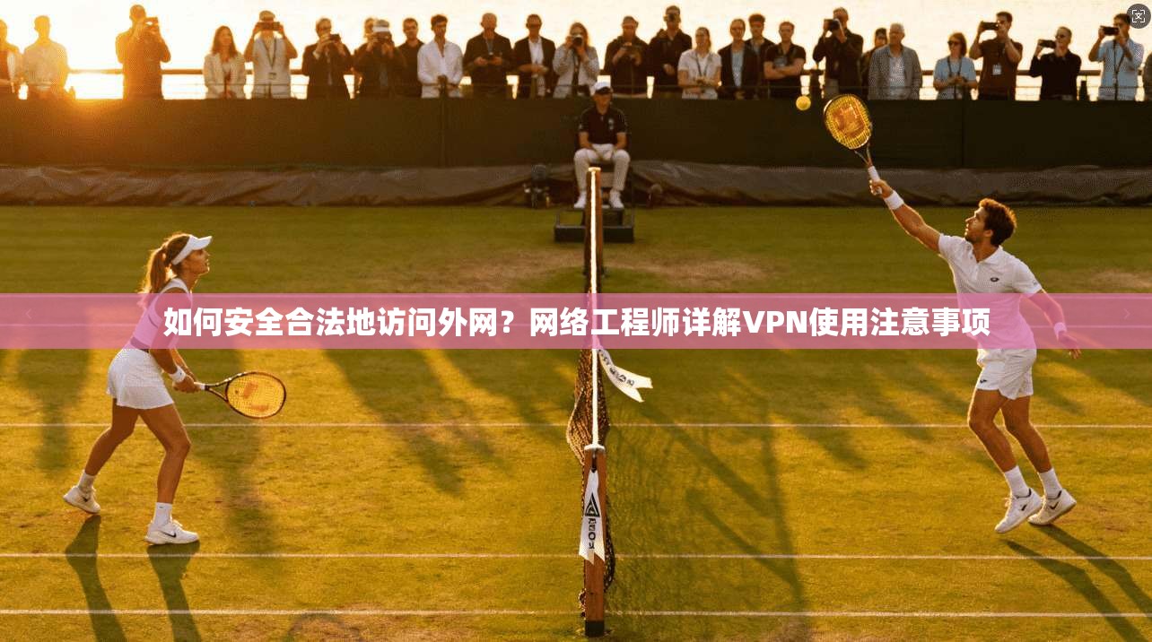 如何安全合法地访问外网?网络工程师详解VPN使用注意事项