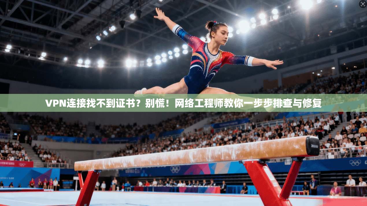 VPN连接找不到证书？别慌！网络工程师教你一步步排查与修复