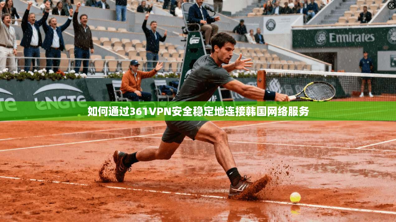 如何通过361VPN安全稳定地连接韩国网络服务