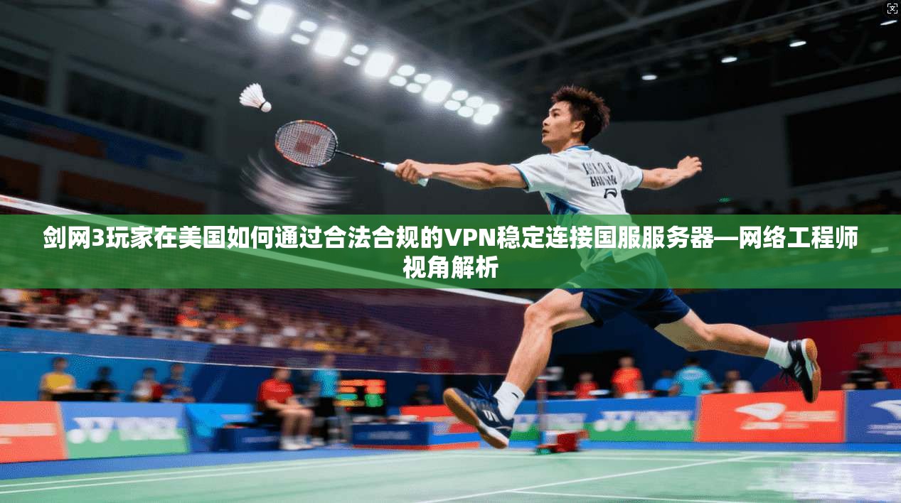 剑网3玩家在美国如何通过合法合规的VPN稳定连接国服服务器—网络工程师视角解析