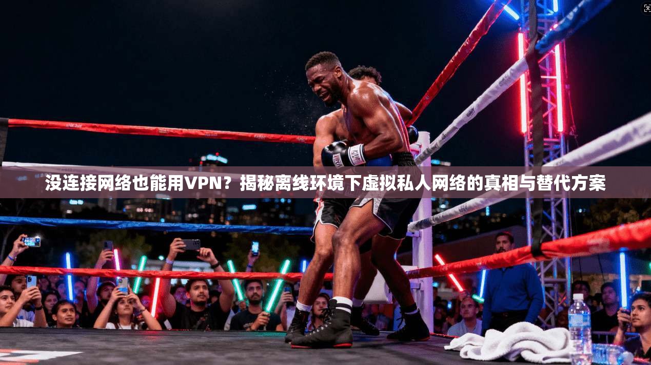 没连接网络也能用VPN?揭秘离线环境下虚拟私人网络的真相与替代方案