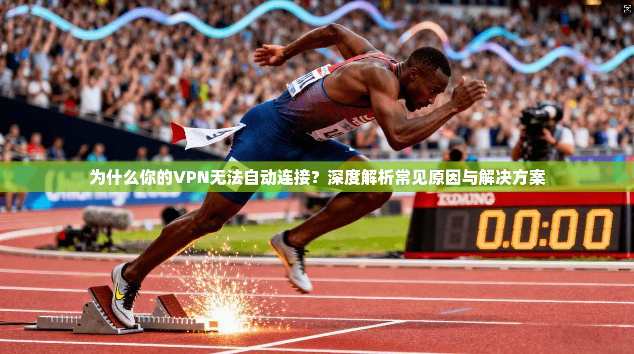为什么你的VPN无法自动连接?深度解析常见原因与解决方案