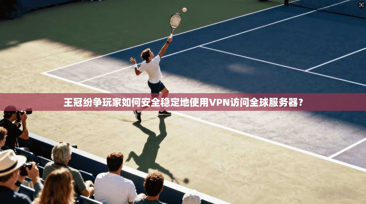 王冠纷争玩家如何安全稳定地使用VPN访问全球服务器?