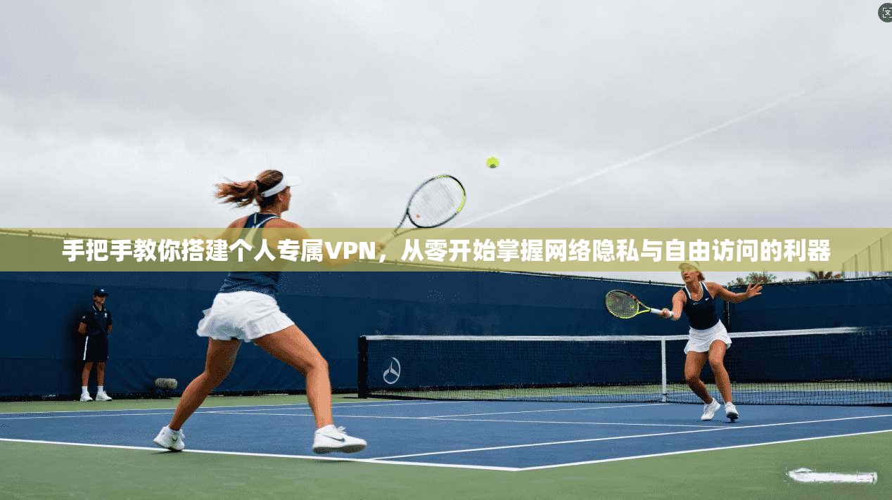 手把手教你搭建个人专属VPN,从零开始掌握网络隐私与自由访问的利器