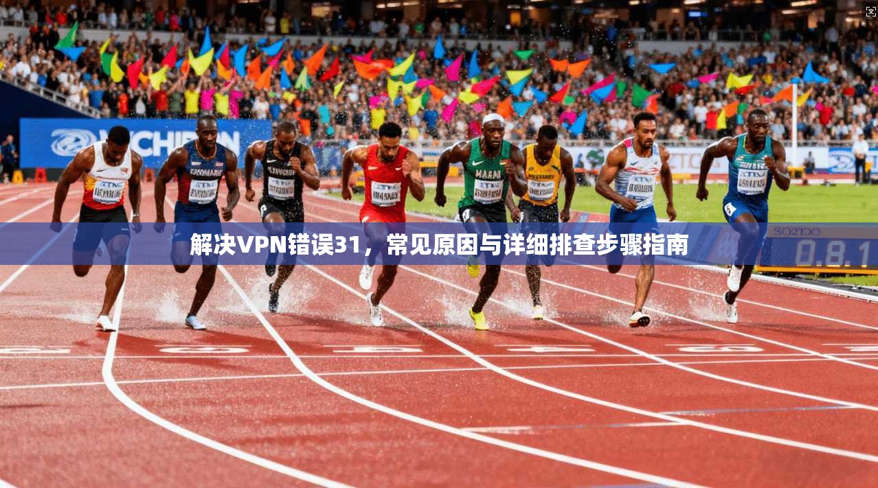 解决VPN错误31,常见原因与详细排查步骤指南