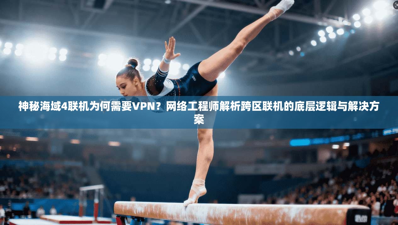 神秘海域4联机为何需要VPN?网络工程师解析跨区联机的底层逻辑与解决方案