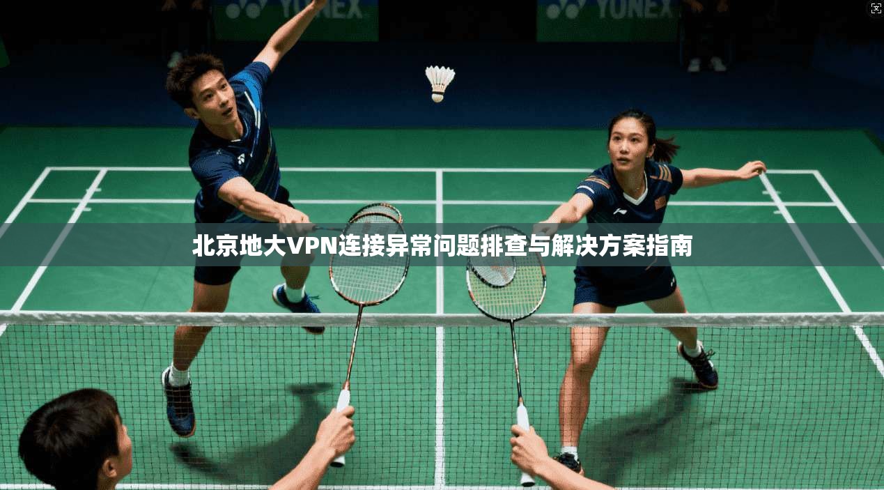 北京地大VPN连接异常问题排查与解决方案指南