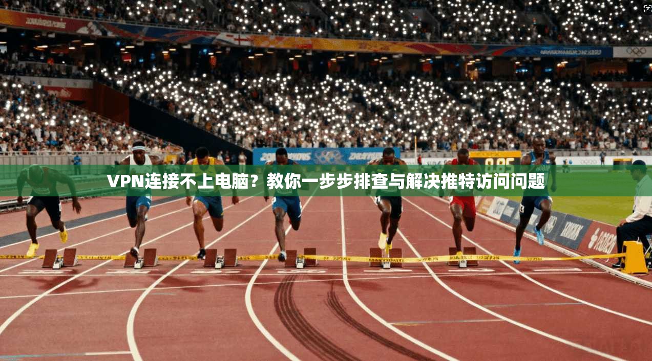 VPN连接不上电脑?教你一步步排查与解决推特访问问题
