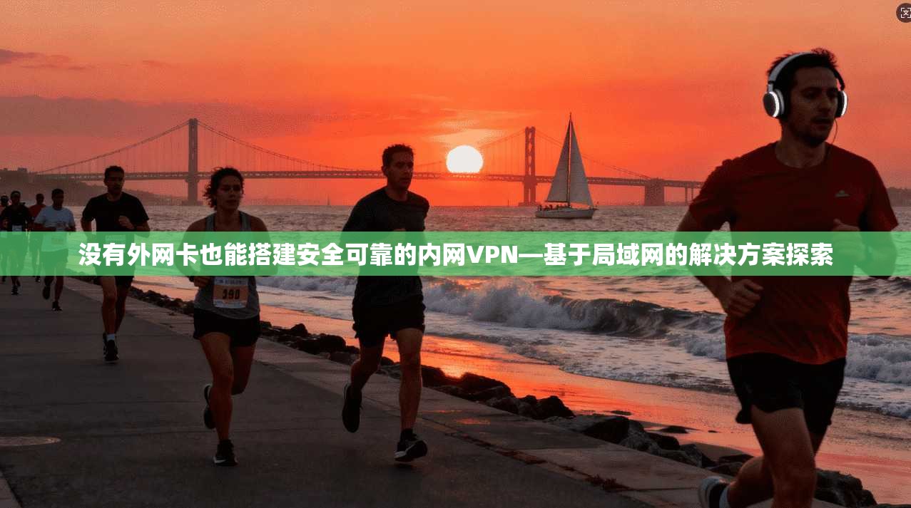 没有外网卡也能搭建安全可靠的内网VPN—基于局域网的解决方案探索