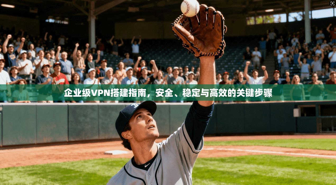 企业级VPN搭建指南，安全、稳定与高效的关键步骤