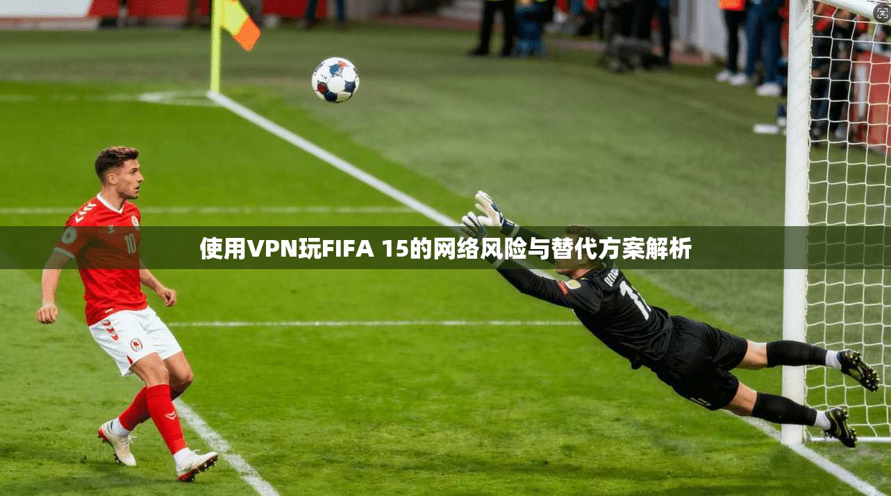 使用VPN玩FIFA 15的网络风险与替代方案解析