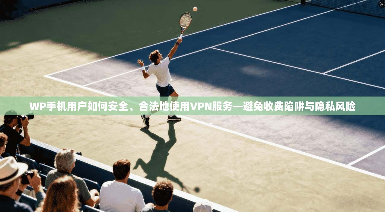WP手机用户如何安全、合法地使用VPN服务—避免收费陷阱与隐私风险