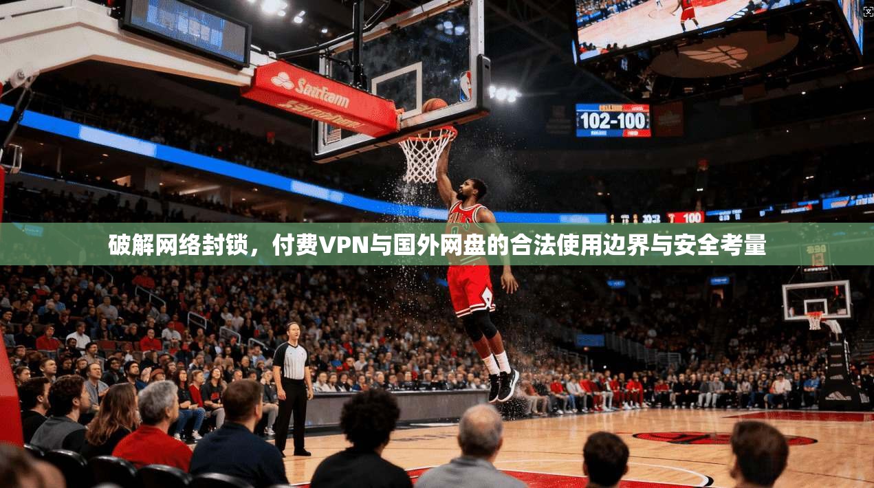 破解网络封锁,付费VPN与国外网盘的合法使用边界与安全考量
