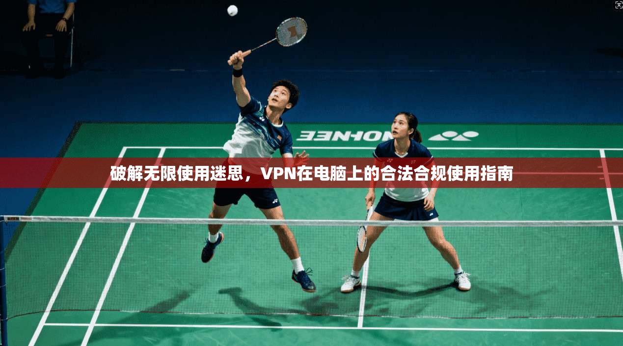 破解无限使用迷思,VPN在电脑上的合法合规使用指南