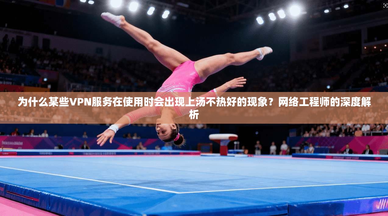 为什么某些VPN服务在使用时会出现上汤不热好的现象?网络工程师的深度解析