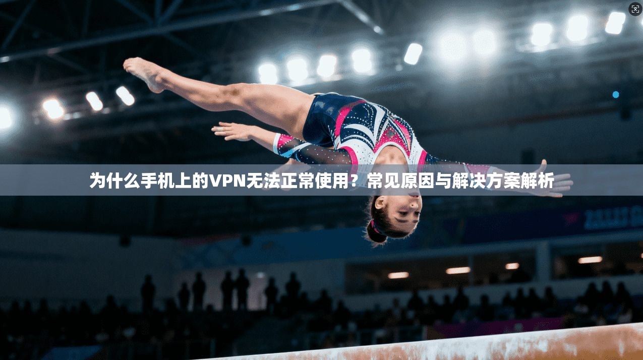 为什么手机上的VPN无法正常使用?常见原因与解决方案解析