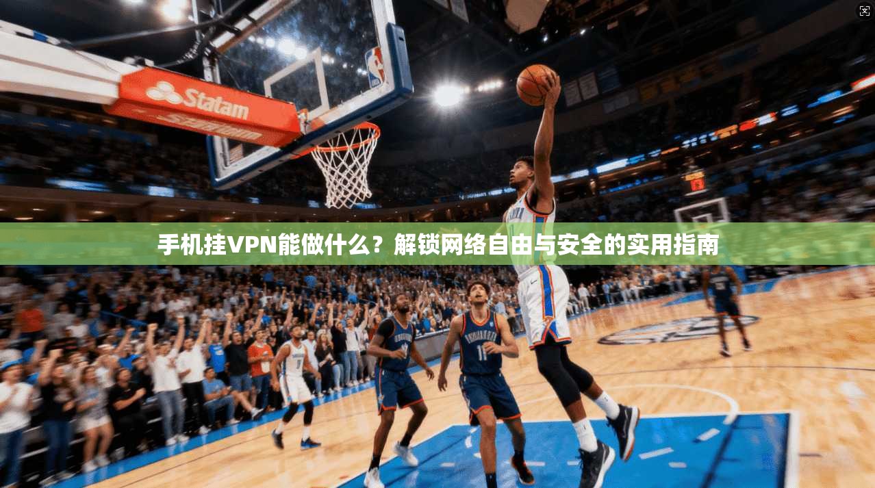 手机挂VPN能做什么？解锁网络自由与安全的实用指南