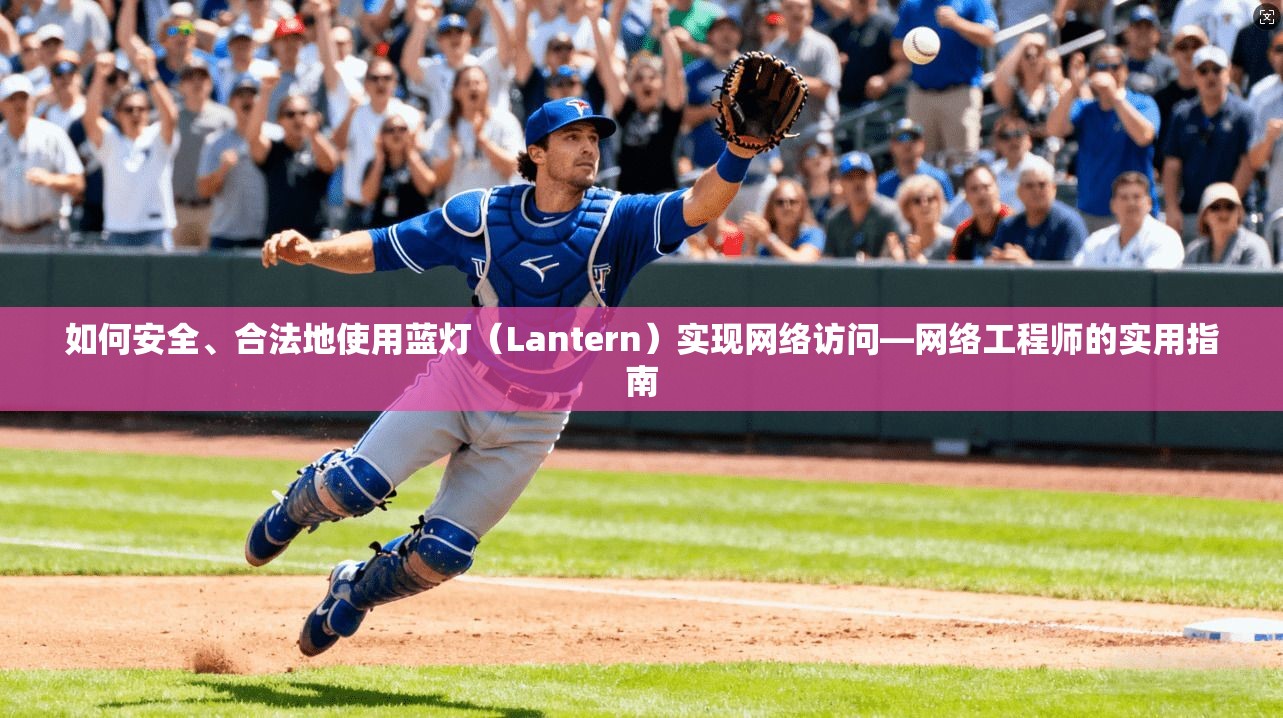 如何安全、合法地使用蓝灯(Lantern)实现网络访问—网络工程师的实用指南