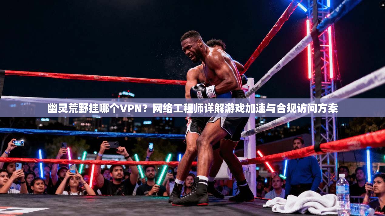 幽灵荒野挂哪个VPN?网络工程师详解游戏加速与合规访问方案