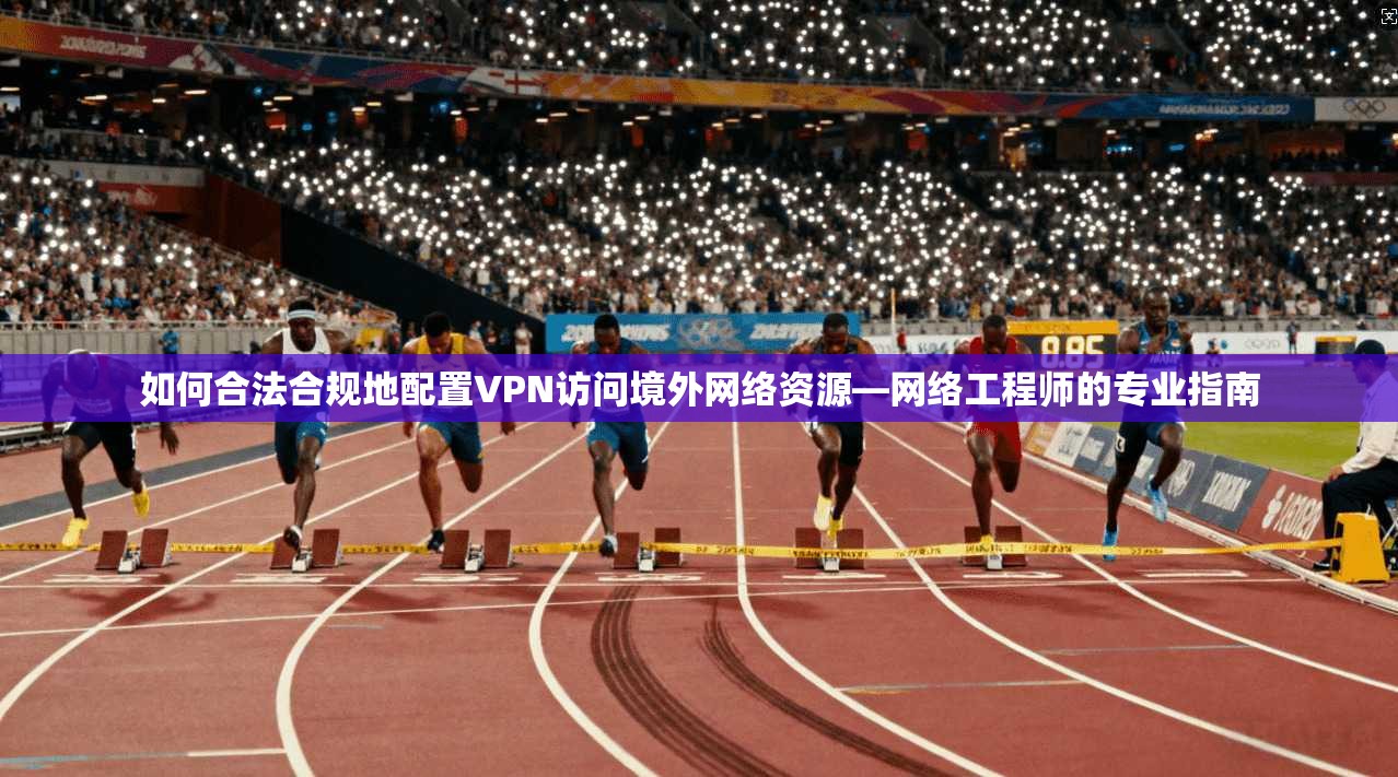 如何合法合规地配置VPN访问境外网络资源—网络工程师的专业指南