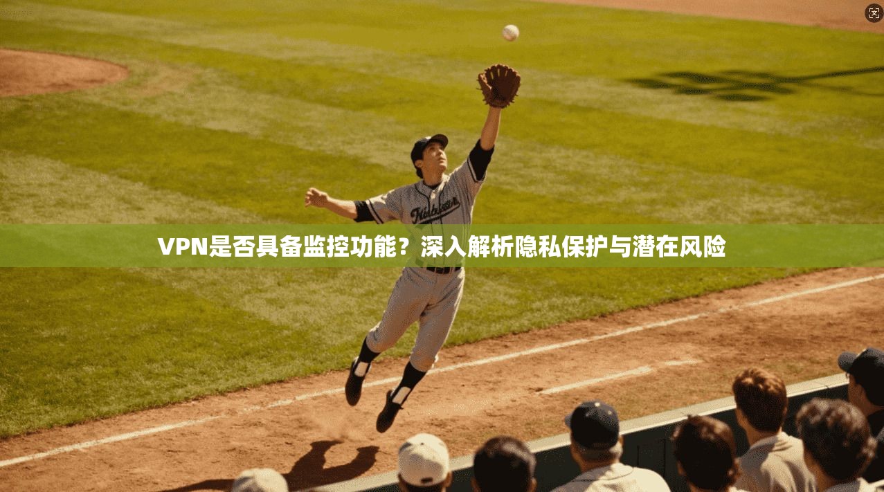 VPN是否具备监控功能?深入解析隐私保护与潜在风险