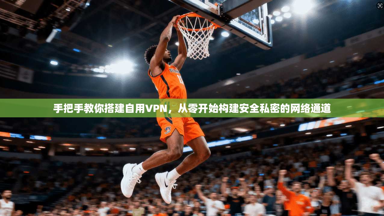 手把手教你搭建自用VPN,从零开始构建安全私密的网络通道